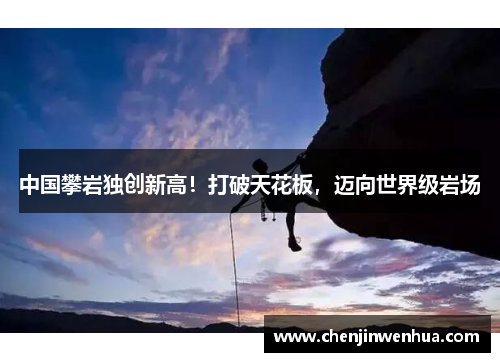 中国攀岩独创新高！打破天花板，迈向世界级岩场