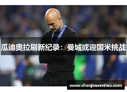 瓜迪奥拉刷新纪录：曼城或迎国米挑战